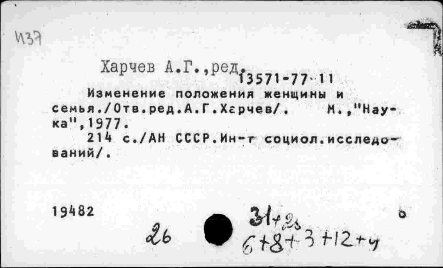 ﻿Харчев Л.Г.,ред.ил.77 „
Изменение положения женщины и семья./Отв.ред.А.Г.Хгрчев/. М. ,пНау ка",1977.
214 с./АН СССР.Ин-т социол.исследо ваний/.
19482
£ь ф
